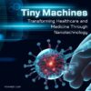 Tiny Machines Transforming Healthcare and Medicine Through Nanotechnology