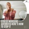 Stress Worsens Arthritis Here’s How to Stop It